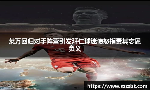 莱万回归对手阵营引发拜仁球迷愤怒指责其忘恩负义